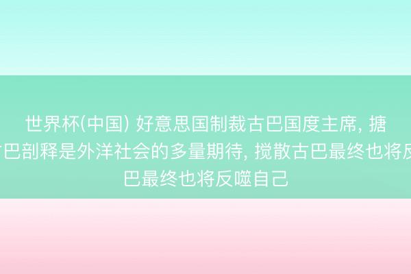 世界杯(中国) 好意思国制裁古巴国度主席， 搪塞部: 古巴剖释是外洋社会的多量期待， 搅散古巴最终也将反噬自己