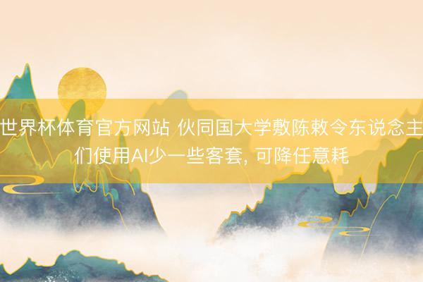 世界杯体育官方网站 伙同国大学敷陈敕令东说念主们使用AI少一些客套， 可降任意耗