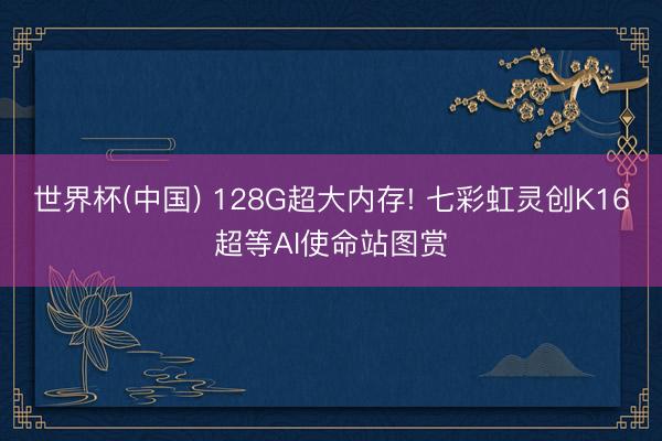世界杯(中国) 128G超大内存! 七彩虹灵创K16超等AI使命站图赏