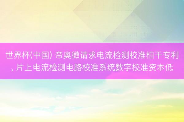 世界杯(中国) 帝奥微请求电流检测校准相干专利， 片上电流检测电路校准系统数字校准资本低