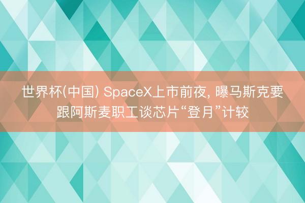 世界杯(中国) SpaceX上市前夜， 曝马斯克要跟阿斯麦职工谈芯片“登月”计较