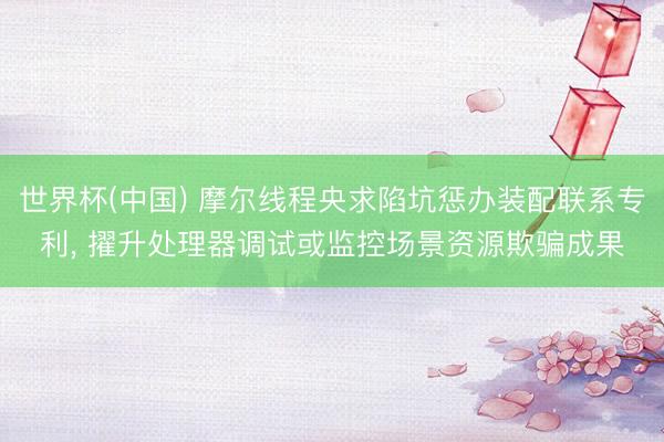 世界杯(中国) 摩尔线程央求陷坑惩办装配联系专利， 擢升处理器调试或监控场景资源欺骗成果