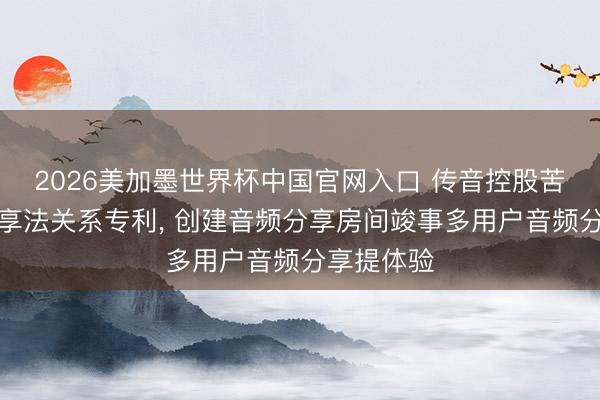 2026美加墨世界杯中国官网入口 传音控股苦求音频分享法关系专利， 创建音频分享房间竣事多用户音频分享提体验