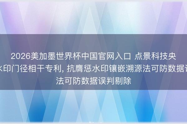 2026美加墨世界杯中国官网入口 点景科技央求时序水印门径相干专利， 抗膺惩水印镶嵌溯源法可防数据误判剔除