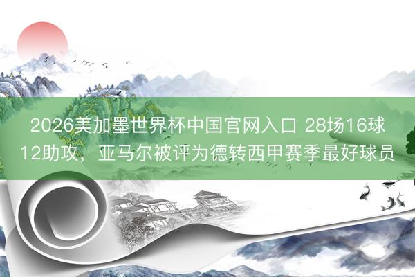 2026美加墨世界杯中国官网入口 28场16球12助攻，亚马尔被评为德转西甲赛季最好球员