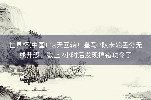 世界杯(中国) 惊天回转！皇马B队末轮丢分无缘升级，截止2小时后