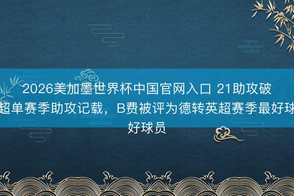 2026美加墨世界杯中国官网入口 21助攻破英超单赛季助攻记载，B费被评为德转英超赛季最好球员