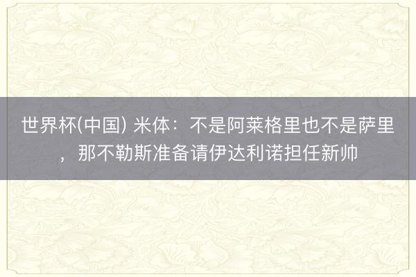 世界杯(中国) 米体：不是阿莱格里也不是萨里，那不勒斯准备请伊达利诺担任新帅