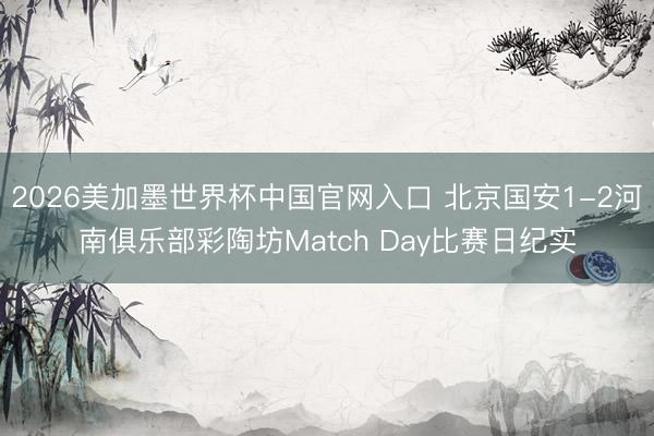 2026美加墨世界杯中国官网入口 北京国安1-2河南俱乐部彩陶坊