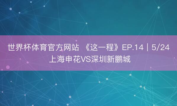 世界杯体育官方网站 《这一程》EP.14｜5/24 上海申花VS深圳新鹏城