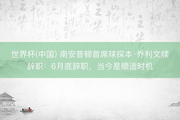 世界杯(中国) 南安普顿首席球探本·乔利文牍辞职：6月底辞职
