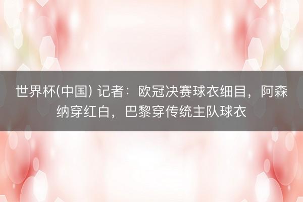 世界杯(中国) 记者：欧冠决赛球衣细目，阿森纳穿红白，巴黎穿传统