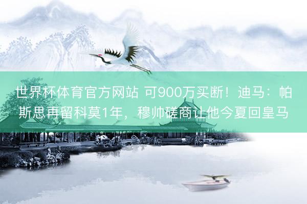 世界杯体育官方网站 可900万买断！迪马：帕斯思再留科莫1年，穆帅磋商让他今夏回皇马