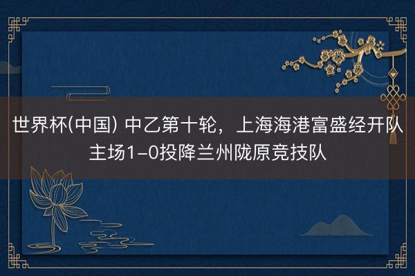 世界杯(中国) 中乙第十轮，上海海港富盛经开队主场1-0投降兰州陇原竞技队