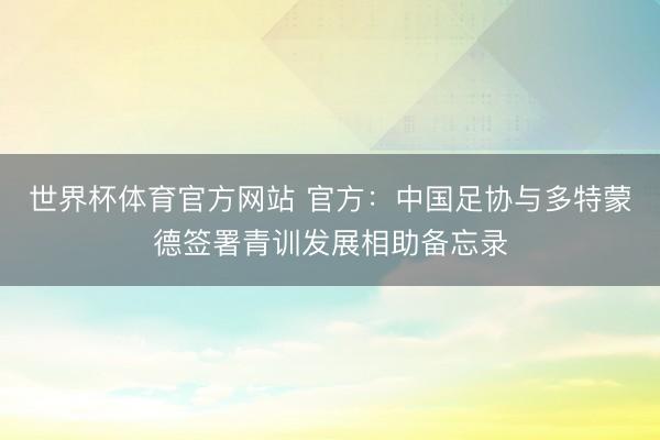 世界杯体育官方网站 官方：中国足协与多特蒙德签署青训发展相助备忘录