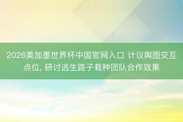 2026美加墨世界杯中国官网入口 计议舆图交互点位, 研讨逃