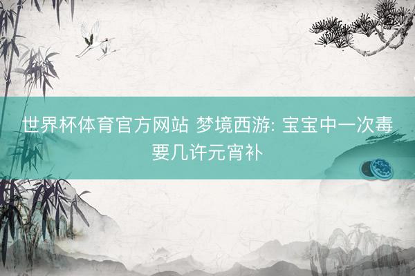 世界杯体育官方网站 梦境西游: 宝宝中一次毒要几许元宵补
