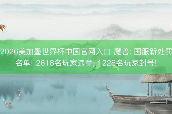 2026美加墨世界杯中国官网入口 魔兽: 国服新处罚名单! 2618名玩家违章， 1228名玩家封号!