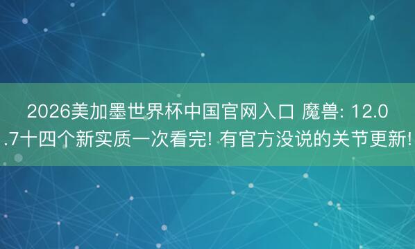 2026美加墨世界杯中国官网入口 魔兽: 12.0.7十四个新实质一次看完! 有官方没说的关节更新!