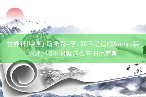 世界杯(中国) 斯派克-李: 我不是造假&装球迷， 13岁时就这么守旧尼克斯