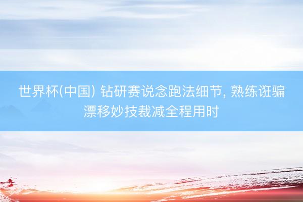 世界杯(中国) 钻研赛说念跑法细节, 熟练诳骗漂移妙技裁减全