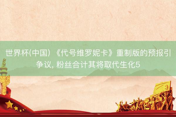世界杯(中国) 《代号维罗妮卡》重制版的预报引争议， 粉丝合计其将取代生化5