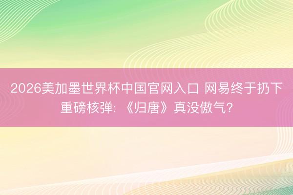 2026美加墨世界杯中国官网入口 网易终于扔下重磅核弹: 《归唐》真没傲气?