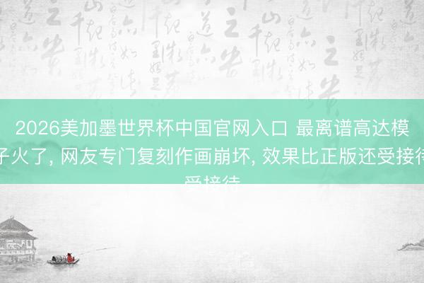2026美加墨世界杯中国官网入口 最离谱高达模子火了， 网友专门复刻作画崩坏， 效果比正版还受接待