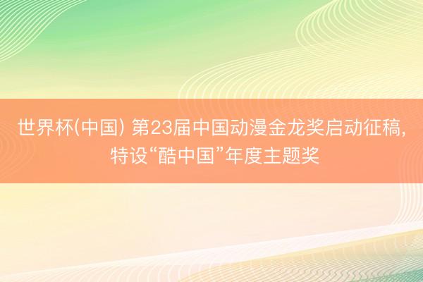 世界杯(中国) 第23届中国动漫金龙奖启动征稿， 特设“酷中国”年度主题奖