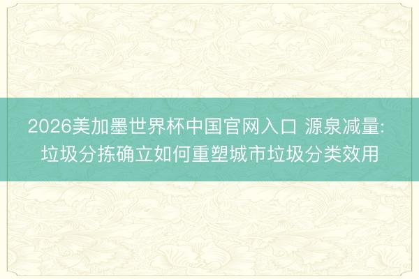 2026美加墨世界杯中国官网入口 源泉减量: 垃圾分拣确立如