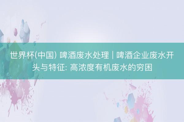 世界杯(中国) 啤酒废水处理 | 啤酒企业废水开头与特征: 