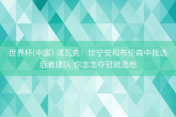 世界杯(中国) 诺瓦克：坎宁安和布伦森中我选后者建队 你念念夺冠就选他