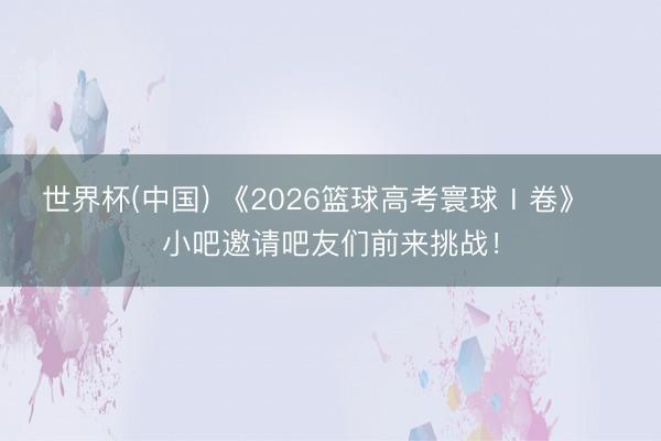 世界杯(中国) 《2026篮球高考寰球Ⅰ卷》✍️小吧邀请吧友们前来挑战！