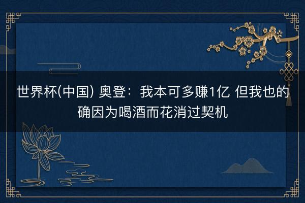 世界杯(中国) 奥登：我本可多赚1亿 但我也的确因为喝酒而花消过契机