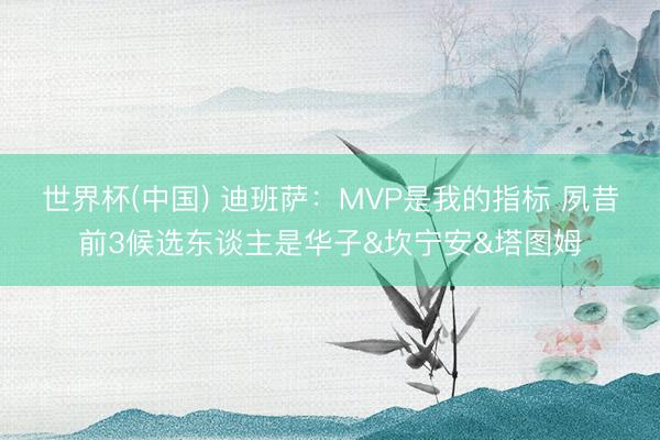 世界杯(中国) 迪班萨：MVP是我的指标 夙昔前3候选东谈主是华子&坎宁安&塔图姆