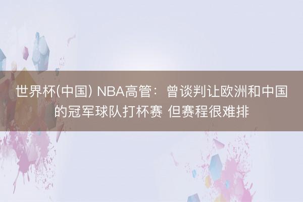 世界杯(中国) NBA高管:曾谈判让欧洲和中国的冠军球队打杯赛 但赛程很难排