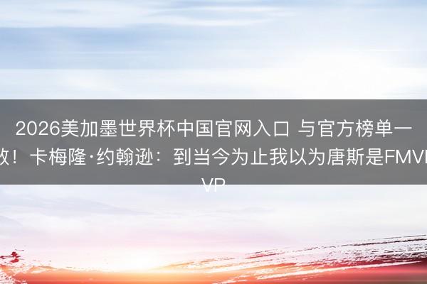 2026美加墨世界杯中国官网入口 与官方榜单一致！卡梅隆·约翰逊：到当今为止我以为唐斯是FMVP