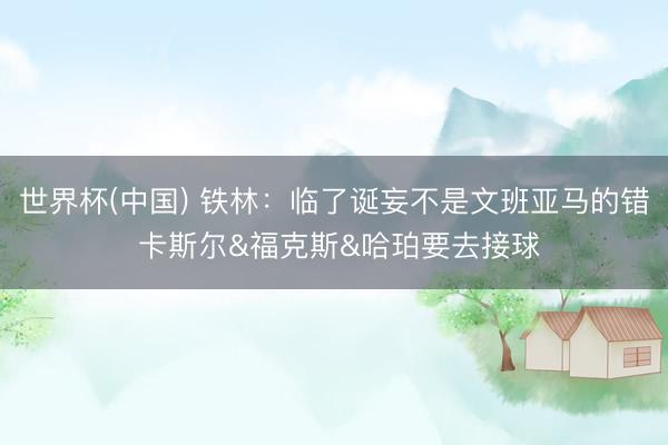 世界杯(中国) 铁林：临了诞妄不是文班亚马的错 卡斯尔&福克斯&哈珀要去接球
