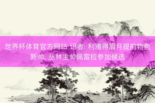 世界杯体育官方网站 记者: 利雅得眉月提前物色新帅， 丛林主帅佩雷拉参加候选