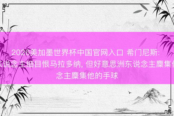 2026美加墨世界杯中国官网入口 希门尼斯: 英格兰东说念主细目恨马拉多纳， 但好意思洲东说念主麇集他的手球