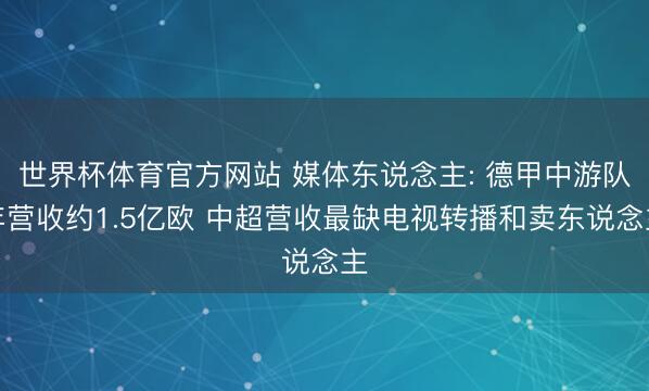 世界杯体育官方网站 媒体东说念主: 德甲中游队年营收约1.5亿欧 中超营收最缺电视转播和卖东说念主