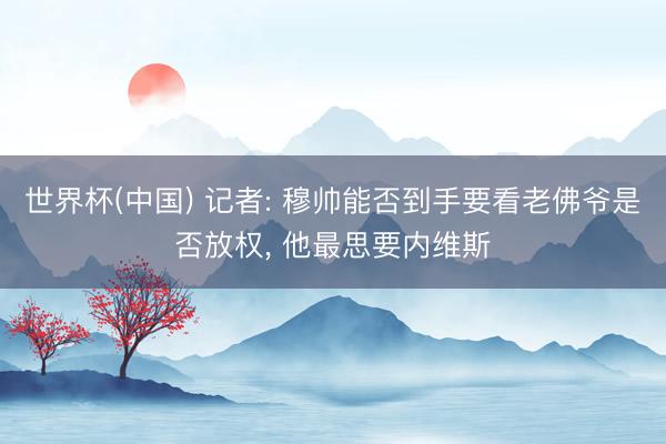世界杯(中国) 记者: 穆帅能否到手要看老佛爷是否放权, 他最思要内维斯
