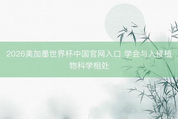 2026美加墨世界杯中国官网入口 学会与入侵植物科学相处