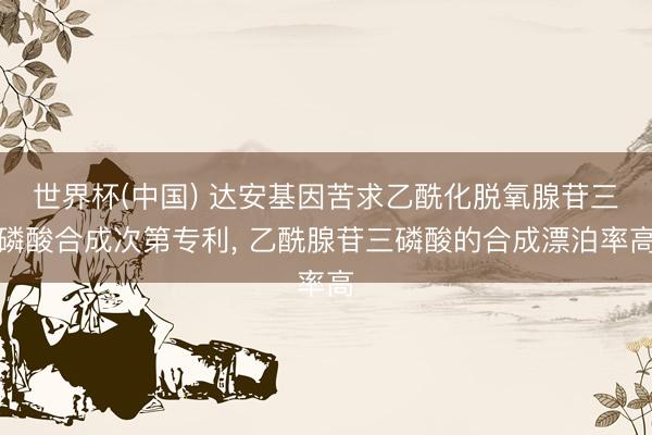 世界杯(中国) 达安基因苦求乙酰化脱氧腺苷三磷酸合成次第专利， 乙酰腺苷三磷酸的合成漂泊率高