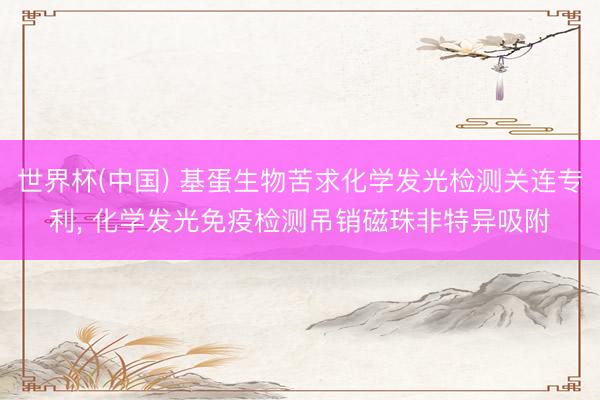 世界杯(中国) 基蛋生物苦求化学发光检测关连专利， 化学发光免疫检测吊销磁珠非特异吸附