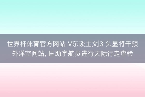 世界杯体育官方网站 V东谈主文|3 头显将干预外洋空间站， 匡助宇航员进行天际行走查验
