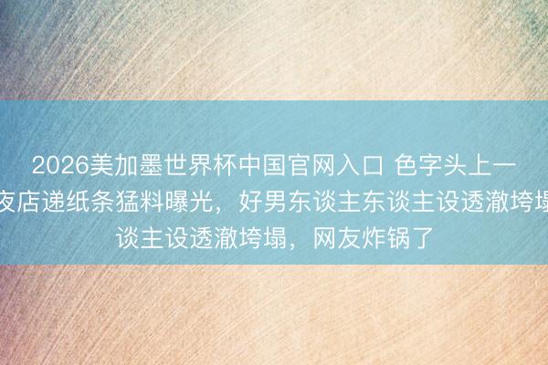 2026美加墨世界杯中国官网入口 色字头上一把刀！陈小春夜店递纸条猛料曝光，好男东谈主东谈主设透澈垮塌，网友炸锅了