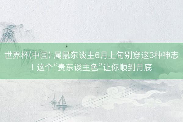 世界杯(中国) 属鼠东谈主6月上旬别穿这3种神志! 这个“贵东谈主色”让你顺到月底