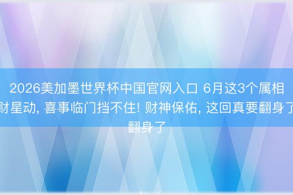 2026美加墨世界杯中国官网入口 6月这3个属相财星动, 喜事临门挡不住! 财神保佑, 这回真要翻身了