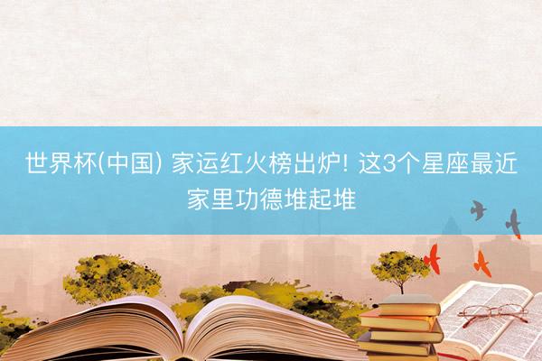 世界杯(中国) 家运红火榜出炉! 这3个星座最近家里功德堆起堆